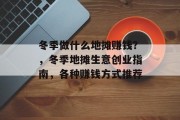 冬季做什么地摊赚钱？，冬季地摊生意创业指南，各种赚钱方式推荐