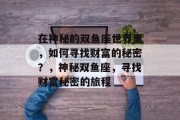 在神秘的双鱼座世界里,如何寻找财富的秘密?,神秘双鱼座,寻找财富秘密的旅程