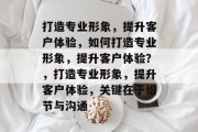打造专业形象，提升客户体验，如何打造专业形象，提升客户体验？，打造专业形象，提升客户体验，关键在于细节与沟通