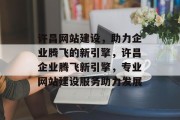 许昌网站建设，助力企业腾飞的新引擎，许昌企业腾飞新引擎，专业网站建设服务助力发展