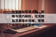 社交网站搭建流量，策略与技巧解析，社交网站流量增长攻略，策略与技巧深度解析