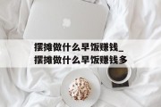 摆摊做什么早饭赚钱_摆摊做什么早饭赚钱多