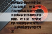 最近做早餐的好赚钱的方法有很多,但有一些方法更加具有可行性并且能够带来显著的经济回报。以下是一些常见的好赚钱的早餐方式。,五种赚钱的早餐好方法