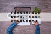 广东电缆生意的繁荣与盈利之道,广东电缆生意的繁荣与盈利之道 广东电缆生意的繁荣与盈利之道,广东电缆生意的繁荣与盈利之道