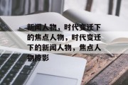 新闻人物，时代变迁下的焦点人物，时代变迁下的新闻人物，焦点人物掠影