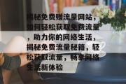 揭秘免费赠流量网站，如何轻松获取免费流量，助力你的网络生活，揭秘免费流量秘籍，轻松获取流量，畅享网络生活新体验