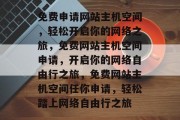免费申请网站主机空间，轻松开启你的网络之旅，免费网站主机空间申请，开启你的网络自由行之旅，免费网站主机空间任你申请，轻松踏上网络自由行之旅