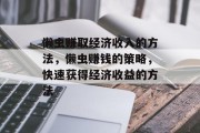 懒虫赚取经济收入的方法,懒虫赚钱的策略,快速获得经济收益的方法 懒虫赚取经济收入的方法,懒虫赚钱的策略,快速获得经济收益的方法
