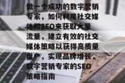 做一个成功的数字营销专家,如何利用社交媒体和SEO来获取大量流量,建立有效的社交媒体策略以获得高质量用户,实现品牌增长,数字营销专家的SEO策略指南 做一个成功的数字营销专家,如何利用社交媒体和SEO来获取大量流量,建立有效的社交媒体策略以获得高质量用户,实现品牌增长,数字营销专家的SEO策略指南
