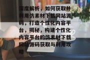 深度解析，如何获取并利用仿素材下载网站源码，打造个性化内容平台，揭秘，构建个性化内容平台的仿素材下载网站源码获取与利用攻略