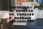 揭秘世界网站流量100强，互联网巨头争霸格局，全球网站流量争霸，揭秘流量100强背后的互联网巨头格局