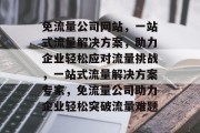 免流量公司网站，一站式流量解决方案，助力企业轻松应对流量挑战，一站式流量解决方案专家，免流量公司助力企业轻松突破流量难题