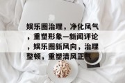 娱乐圈治理，净化风气，重塑形象—新闻评论，娱乐圈新风向，治理整顿，重塑清风正气