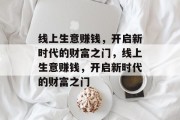 线上生意赚钱,开启新时代的财富之门,线上生意赚钱,开启新时代的财富之门 线上生意赚钱,开启新时代的财富之门,线上生意赚钱,开启新时代的财富之门