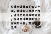 构建全球共享的知识空间，全球知识共享平台，让信息更高效地流通，构建全球共享的知识空间与平台，加速信息流动