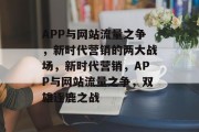 APP与网站流量之争，新时代营销的两大战场，新时代营销，APP与网站流量之争，双雄逐鹿之战