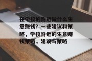 在学校的附近做什么生意赚钱?一些建议和策略,学校附近的生意赚钱策略,建议与策略 在学校的附近做什么生意赚钱?一些建议和策略,学校附近的生意赚钱策略,建议与策略