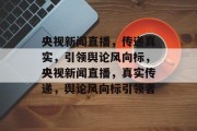 央视新闻直播，传递真实，引领舆论风向标，央视新闻直播，真实传递，舆论风向标引领者