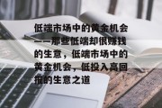 低端市场中的黄金机会——那些低端却很赚钱的生意,低端市场中的黄金机会,低投入高回报的生意之道 低端市场中的黄金机会——那些低端却很赚钱的生意,低端市场中的黄金机会,低投入高回报的生意之道