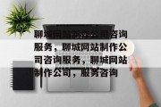 聊城网站制作公司咨询服务，聊城网站制作公司咨询服务，聊城网站制作公司，服务咨询