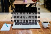 新闻评论的力量，引导舆论，塑造社会价值观，新闻评论，舆论引导与社会价值观塑造的桥梁