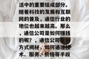 通信行业一直是人们生活中的重要组成部分。随着科技的发展和互联网的普及,通信行业的地位也越来越高。那么,通信公司是如何赚钱的呢?,通信公司盈利方式揭秘,如何通过技术、服务、价格等手段获利 通信行业一直是人们生活中的重要组成部分。随着科技的发展和互联网的普及,通信行业的地位也越来越高。那么,通信公司是如何赚钱的呢?,通信公司盈利方式揭秘,如何通过技术、服务、价格等手段获利