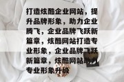 打造炫酷企业网站，提升品牌形象，助力企业腾飞，企业品牌飞跃新篇章，炫酷网站打造专业形象，企业品牌飞跃新篇章，炫酷网站助力专业形象升级