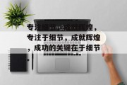专注细节，成就辉煌，专注于细节，成就辉煌，成功的关键在于细节。