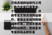 济南高端网站制作公司，助力企业打造专业、个性化的网络形象，济南专业定制高端网站制作，塑造企业独特网络品牌形象，济南定制高端网站制作，塑造企业专属网络品牌形象