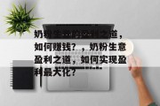 奶粉生意的盈利之道，如何赚钱？，奶粉生意盈利之道，如何实现盈利最大化？