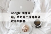 Google 插件网站，助力用户提升办公效率的利器