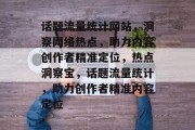 话题流量统计网站，洞察网络热点，助力内容创作者精准定位，热点洞察宝，话题流量统计，助力创作者精准内容定位