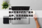 种植什么苗木赚钱?,新兴市场中的热门苗木品种,从投资回报到应用前景分析 种植什么苗木赚钱?,新兴市场中的热门苗木品种,从投资回报到应用前景分析