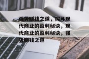 强势赚钱之道,探寻现代商业的盈利秘诀,现代商业的盈利秘诀,强势赚钱之道 强势赚钱之道,探寻现代商业的盈利秘诀,现代商业的盈利秘诀,强势赚钱之道