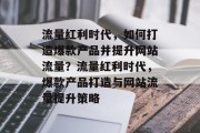 流量红利时代，如何打造爆款产品并提升网站流量？流量红利时代，爆款产品打造与网站流量提升策略
