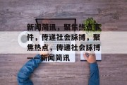 新闻简讯，聚焦热点事件，传递社会脉搏，聚焦热点，传递社会脉搏——新闻简讯