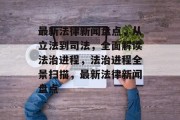 最新法律新闻盘点，从立法到司法，全面解读法治进程，法治进程全景扫描，最新法律新闻盘点