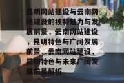 昆明网站建设与云南网站建设的独特魅力与发展前景，云南网站建设，昆明特色与广阔发展前景，云南网站建设，昆明特色与未来广阔发展前景解析