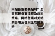 网站备案要关站吗？全面解析备案流程及应对策略，网站备案对关站的影响及备案全攻略解析