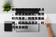 陕西时政热点新闻盘点，聚焦发展脉动，展现时代风采，陕西发展脉搏，时政热点盘点，时代风采映照