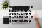 网站流量提升攻略，如何通过APP助力网站流量增长，APP助力网站流量翻倍攻略，高效提升网站流量秘诀