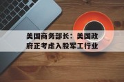 美国商务部长：美国政府正考虑入股军工行业