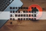 联通充流量网站，便捷流量充值，畅享网络生活，联通便捷流量充值平台，畅享无忧网络生活