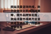 网站流量咨询热线，助力企业优化网络营销策略，提升品牌知名度，网站流量热线助力企业网络营销升级，打造品牌新高度