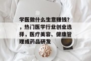 学医做什么生意赚钱？，热门医学行业创业选择，医疗美容、健康管理或药品研发