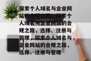 探索个人域名与企业网站的合规之路，探索个人域名与企业网站的合规之路，选择、注册与管理，探索个人域名与企业网站的合规之路，选择、注册与管理