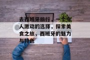 去西班牙旅行,一个令人激动的选择,探索美食之旅,西班牙的魅力与特色
