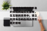 打造强大在线品牌形象的安阳网站优化策略，在互联网世界中，建立和提升您的在线品牌形象的策略
