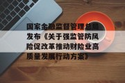 国家金融监督管理总局发布《关于强监管防风险促改革推动财险业高质量发展行动方案》
