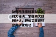 做返租生意赚取财富的四大秘诀，掌握四大赚钱秘诀，轻松实现返租业务创业成功